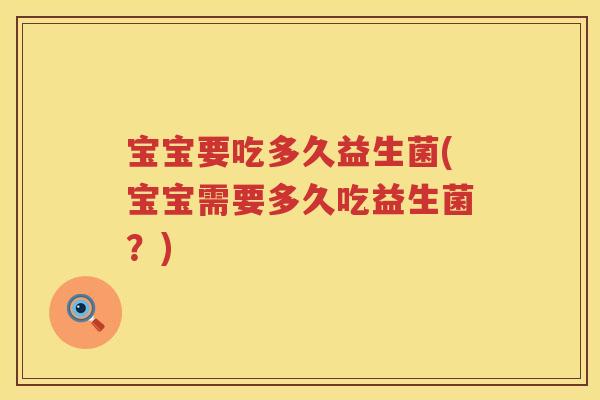 宝宝要吃多久益生菌(宝宝需要多久吃益生菌?) 宝宝要吃多久益生菌(宝宝需要多久吃益生菌?)