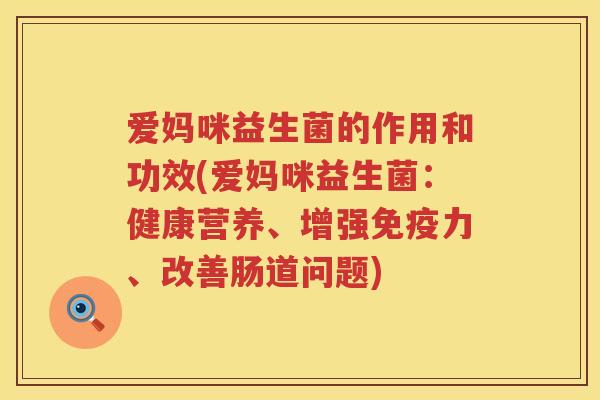 爱妈咪益生菌的作用和功效(爱妈咪益生菌:健康营养、增强力、改善肠道问题) 爱妈咪益生菌的作用和功效(爱妈咪益生菌:健康营养、增强力、改善肠道问题)