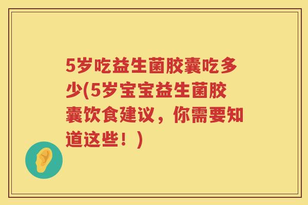 5岁吃益生菌胶囊吃多少(5岁宝宝益生菌胶囊饮食建议,你需要知道这些!) 5岁吃益生菌胶囊吃多少(5岁宝宝益生菌胶囊饮食建议,你需要知道这些!)