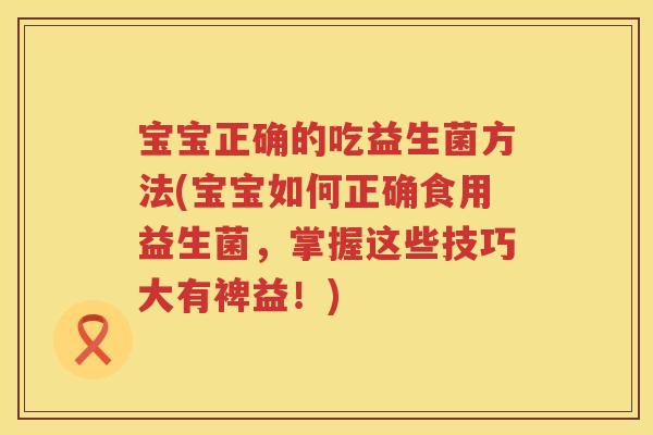 宝宝正确的吃益生菌方法(宝宝如何正确食用益生菌,掌握这些技巧大有裨益!) 宝宝正确的吃益生菌方法(宝宝如何正确食用益生菌,掌握这些技巧大有裨益!)