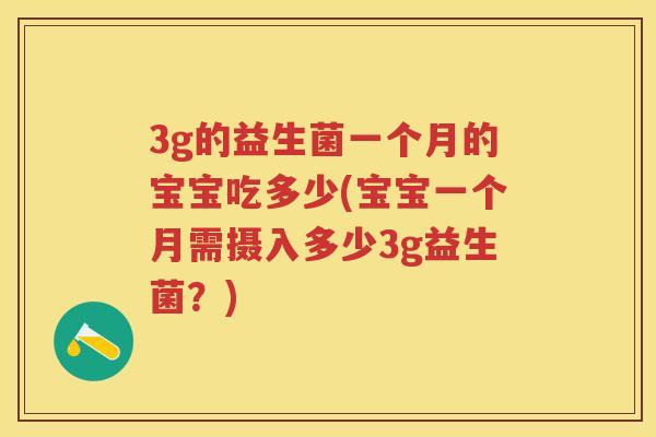 3g的益生菌一个月的宝宝吃多少(宝宝一个月需摄入多少3g益生菌?) 3g的益生菌一个月的宝宝吃多少(宝宝一个月需摄入多少3g益生菌?)
