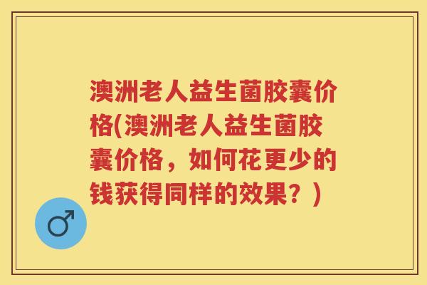 澳洲老人益生菌胶囊价格(澳洲老人益生菌胶囊价格,如何花更少的钱获得同样的效果?) 澳洲老人益生菌胶囊价格(澳洲老人益生菌胶囊价格,如何花更少的钱获得同样的效果?)