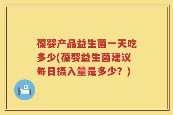 葆婴产品益生菌一天吃多少(葆婴益生菌建议每日摄入量是多少？)