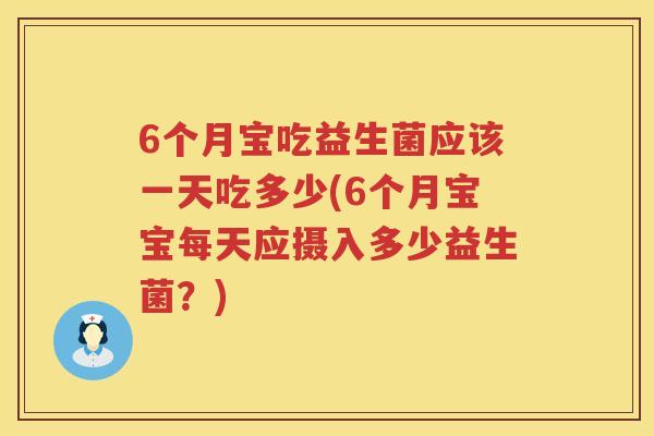 6个月宝吃益生菌应该一天吃多少(6个月宝宝每天应摄入多少益生菌？)
