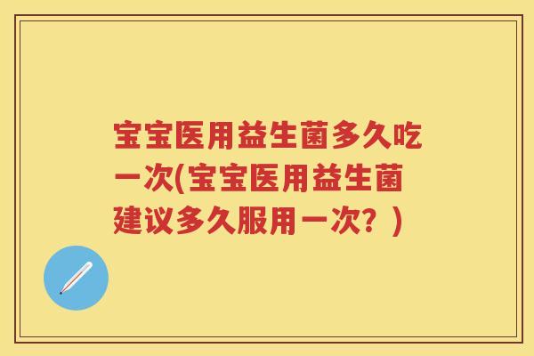 宝宝医用益生菌多久吃一次(宝宝医用益生菌建议多久服用一次?) 宝宝医用益生菌多久吃一次(宝宝医用益生菌建议多久服用一次?)