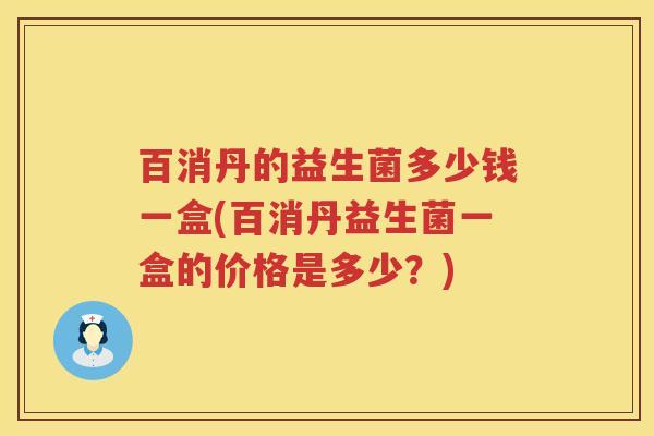 百消丹的益生菌多少钱一盒(百消丹益生菌一盒的价格是多少?) 百消丹的益生菌多少钱一盒(百消丹益生菌一盒的价格是多少?)