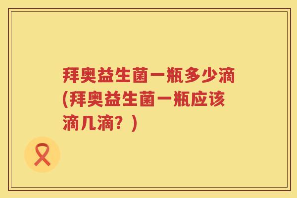 拜奥益生菌一瓶多少滴(拜奥益生菌一瓶应该滴几滴？)