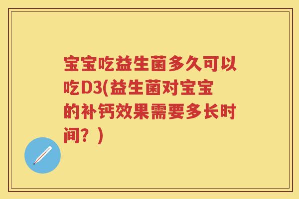 宝宝吃益生菌多久可以吃D3(益生菌对宝宝的补钙效果需要多长时间？)