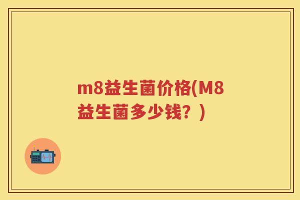 m8益生菌价格(M8益生菌多少钱?) m8益生菌价格(M8益生菌多少钱?)