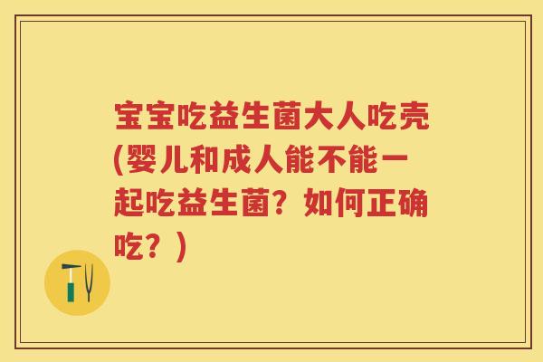 宝宝吃益生菌大人吃壳(婴儿和成人能不能一起吃益生菌?如何正确吃?) 宝宝吃益生菌大人吃壳(婴儿和成人能不能一起吃益生菌?如何正确吃?)