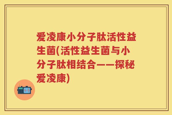 爱凌康小分子肽活性益生菌(活性益生菌与小分子肽相结合——探秘爱凌康) 爱凌康小分子肽活性益生菌(活性益生菌与小分子肽相结合——探秘爱凌康)