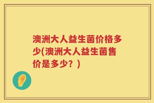 澳洲大人益生菌价格多少(澳洲大人益生菌售价是多少？)