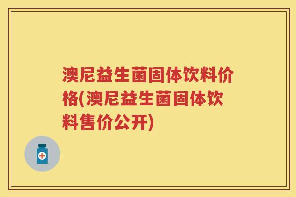 澳尼益生菌固体饮料价格(澳尼益生菌固体饮料售价公开) 澳尼益生菌固体饮料价格(澳尼益生菌固体饮料售价公开)