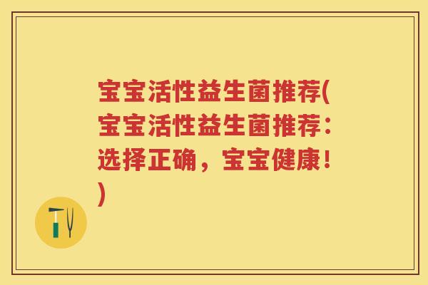 宝宝活性益生菌推荐(宝宝活性益生菌推荐：选择正确，宝宝健康！)