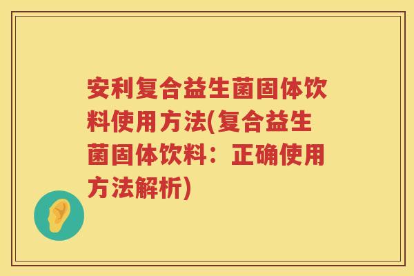安利复合益生菌固体饮料使用方法(复合益生菌固体饮料:正确使用方法解析) 安利复合益生菌固体饮料使用方法(复合益生菌固体饮料:正确使用方法解析)