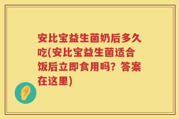 安比宝益生菌奶后多久吃(安比宝益生菌适合饭后立即食用吗？答案在这里)