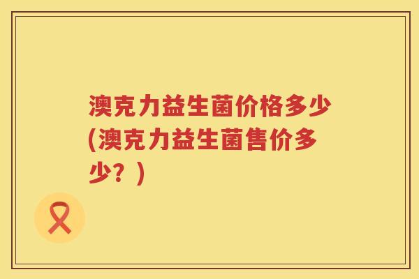 澳克力益生菌价格多少(澳克力益生菌售价多少？)