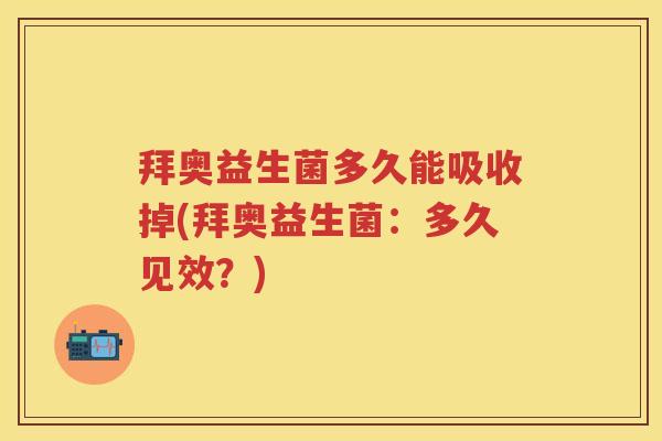 拜奥益生菌多久能吸收掉(拜奥益生菌:多久见效?) 拜奥益生菌多久能吸收掉(拜奥益生菌:多久见效?)