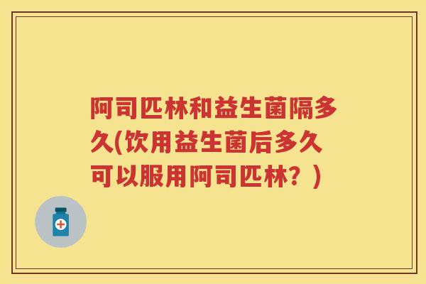 阿司匹林和益生菌隔多久(饮用益生菌后多久可以服用阿司匹林?) 阿司匹林和益生菌隔多久(饮用益生菌后多久可以服用阿司匹林?)