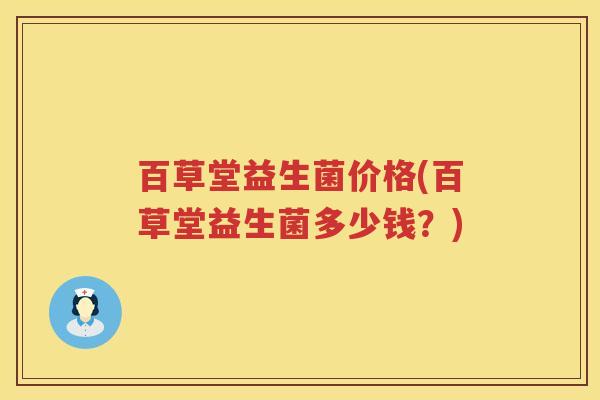 百草堂益生菌价格(百草堂益生菌多少钱?) 百草堂益生菌价格(百草堂益生菌多少钱?)