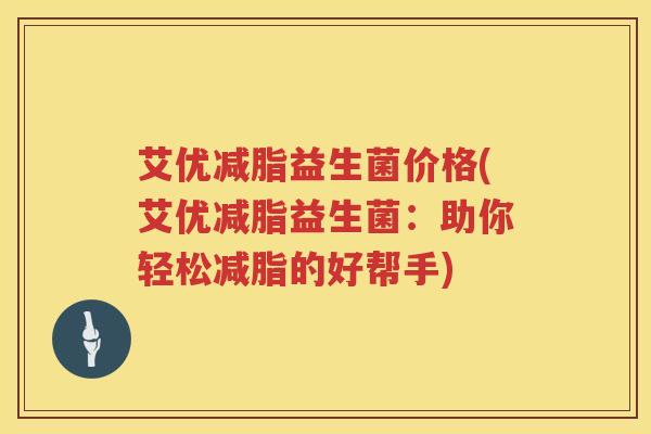 艾优减脂益生菌价格(艾优减脂益生菌:助你轻松减脂的好帮手) 艾优减脂益生菌价格(艾优减脂益生菌:助你轻松减脂的好帮手)