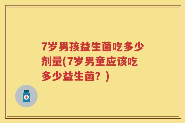 7岁男孩益生菌吃多少剂量(7岁男童应该吃多少益生菌?) 7岁男孩益生菌吃多少剂量(7岁男童应该吃多少益生菌?)