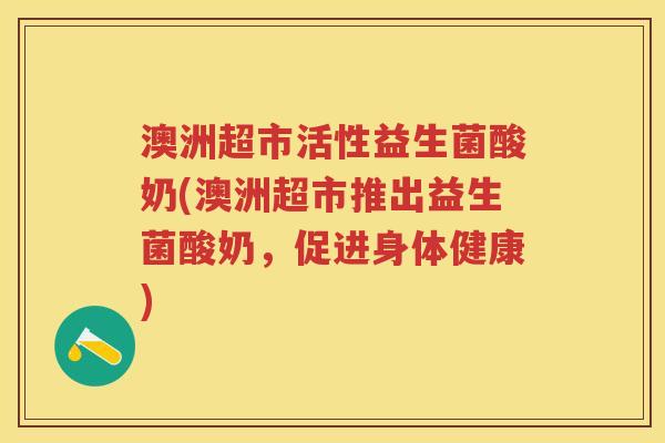 澳洲超市活性益生菌酸奶(澳洲超市推出益生菌酸奶,促进身体健康) 澳洲超市活性益生菌酸奶(澳洲超市推出益生菌酸奶,促进身体健康)