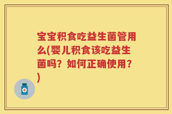 宝宝积食吃益生菌管用么(婴儿积食该吃益生菌吗？如何正确使用？)