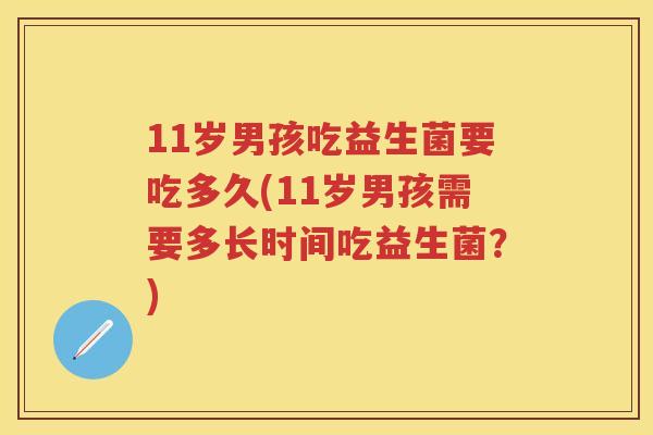 11岁男孩吃益生菌要吃多久(11岁男孩需要多长时间吃益生菌?) 11岁男孩吃益生菌要吃多久(11岁男孩需要多长时间吃益生菌?)