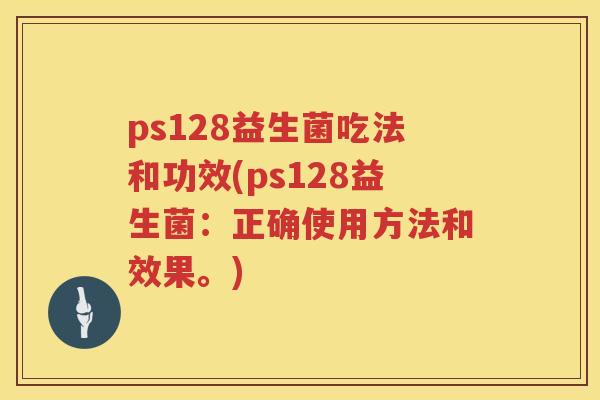 ps128益生菌吃法和功效(ps128益生菌：正确使用方法和效果。)