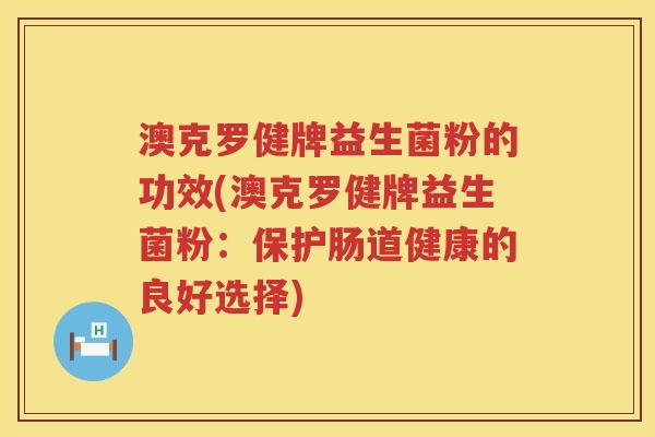 澳克罗健牌益生菌粉的功效(澳克罗健牌益生菌粉：保护肠道健康的良好选择)