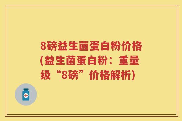 8磅益生菌蛋白粉价格(益生菌蛋白粉:重量级“8磅”价格解析) 8磅益生菌蛋白粉价格(益生菌蛋白粉:重量级“8磅”价格解析)