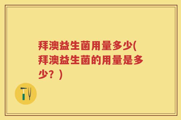 拜澳益生菌用量多少(拜澳益生菌的用量是多少?) 拜澳益生菌用量多少(拜澳益生菌的用量是多少?)