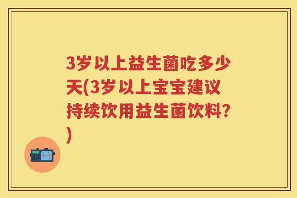3岁以上益生菌吃多少天(3岁以上宝宝建议持续饮用益生菌饮料？)