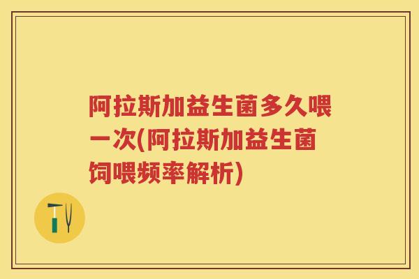阿拉斯加益生菌多久喂一次(阿拉斯加益生菌饲喂频率解析) 阿拉斯加益生菌多久喂一次(阿拉斯加益生菌饲喂频率解析)
