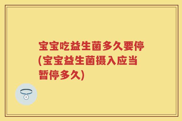 宝宝吃益生菌多久要停(宝宝益生菌摄入应当暂停多久) 宝宝吃益生菌多久要停(宝宝益生菌摄入应当暂停多久)