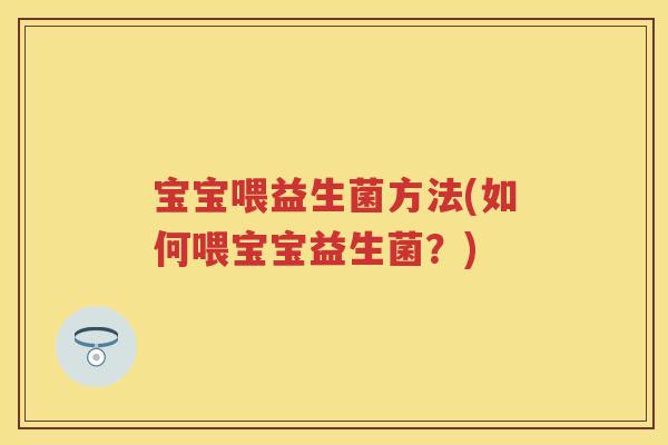 宝宝喂益生菌方法(如何喂宝宝益生菌?) 宝宝喂益生菌方法(如何喂宝宝益生菌?)