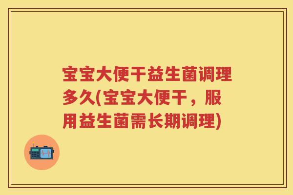 宝宝大便干益生菌调理多久(宝宝大便干,服用益生菌需长期调理) 宝宝大便干益生菌调理多久(宝宝大便干,服用益生菌需长期调理)