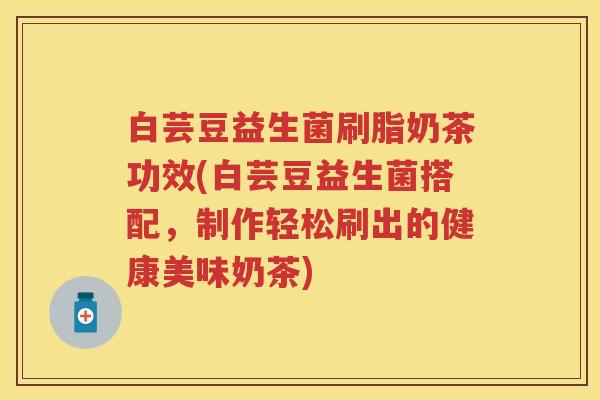 白芸豆益生菌刷脂奶茶功效(白芸豆益生菌搭配，制作轻松刷出的健康美味奶茶)