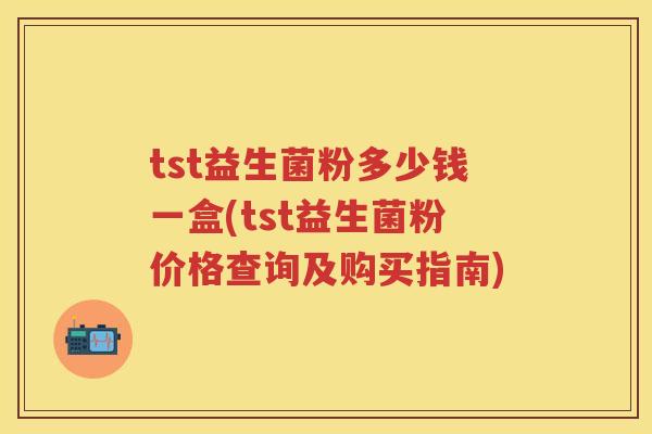 tst益生菌粉多少钱一盒(tst益生菌粉价格查询及购买指南) tst益生菌粉多少钱一盒(tst益生菌粉价格查询及购买指南)