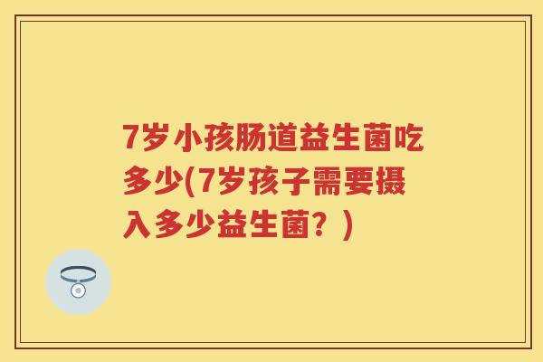 7岁小孩肠道益生菌吃多少(7岁孩子需要摄入多少益生菌?) 7岁小孩肠道益生菌吃多少(7岁孩子需要摄入多少益生菌?)