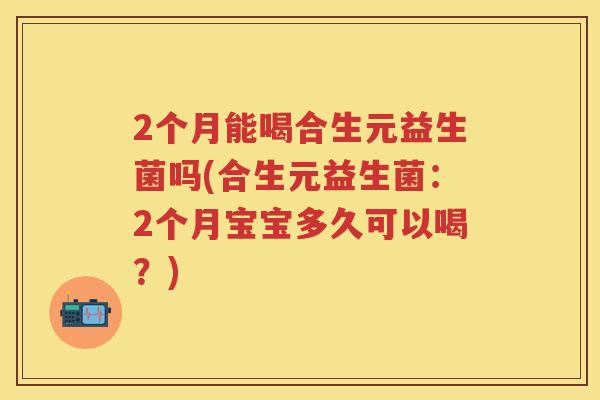 2个月能喝合生元益生菌吗(合生元益生菌：2个月宝宝多久可以喝？)