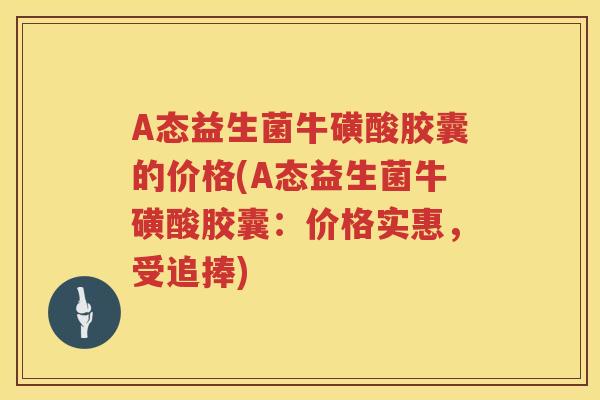 A态益生菌牛磺酸胶囊的价格(A态益生菌牛磺酸胶囊：价格实惠，受追捧)