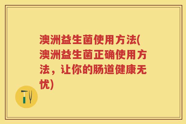 澳洲益生菌使用方法(澳洲益生菌正确使用方法，让你的肠道健康无忧)