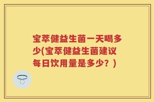 宝萃健益生菌一天喝多少(宝萃健益生菌建议每日饮用量是多少?) 宝萃健益生菌一天喝多少(宝萃健益生菌建议每日饮用量是多少?)