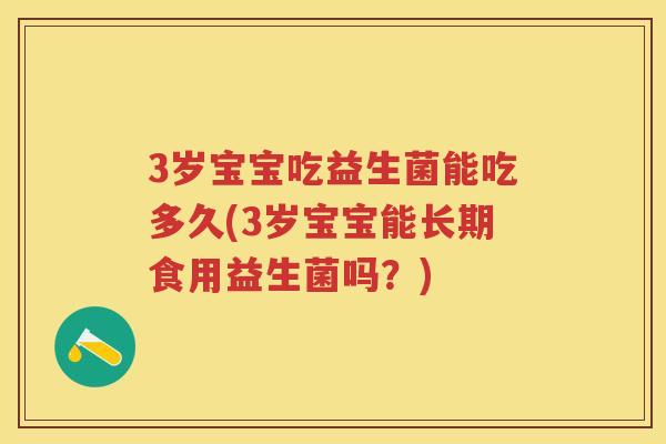 3岁宝宝吃益生菌能吃多久(3岁宝宝能长期食用益生菌吗？)