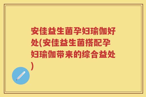 安佳益生菌孕妇瑜伽好处(安佳益生菌搭配孕妇瑜伽带来的综合益处) 安佳益生菌孕妇瑜伽好处(安佳益生菌搭配孕妇瑜伽带来的综合益处)
