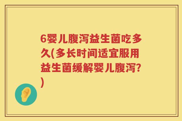 6婴儿益生菌吃多久(多长时间适宜服用益生菌缓解婴儿?) 6婴儿益生菌吃多久(多长时间适宜服用益生菌缓解婴儿?)