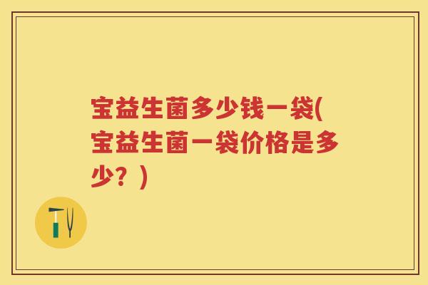 宝益生菌多少钱一袋(宝益生菌一袋价格是多少？)