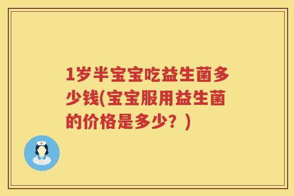 1岁半宝宝吃益生菌多少钱(宝宝服用益生菌的价格是多少?) 1岁半宝宝吃益生菌多少钱(宝宝服用益生菌的价格是多少?)